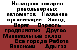 Наладчик токарно-револьверных автоматов › Название организации ­ Завод "Варяг" › Отрасль предприятия ­ Другое › Минимальный оклад ­ 32 500 - Все города Работа » Вакансии   . Адыгея респ.,Адыгейск г.